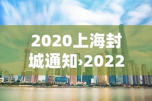 2020上海封城通知›2022年上海封控通知 2020上海封城通知›2022年上海封控通知
