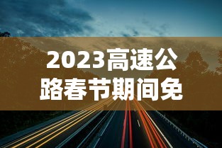 2023高速公路春节期间免费时间 → 2023春节高速路免费几天