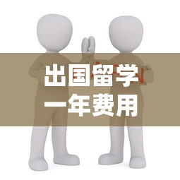 出国留学一年费用大概多少钱:出国留学一年费用大概多少钱韩国 出国留学一年费用大概多少钱:出国留学一年费用大概多少钱韩国