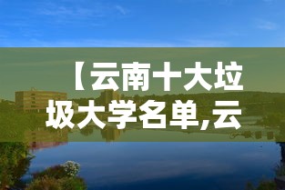 【云南十大垃圾大学名单,云南十大最美大学】 【云南十大垃圾大学名单,云南十大最美大学】