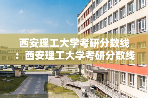 西安理工大学考研分数线:西安理工大学考研分数线是多少 西安理工大学考研分数线:西安理工大学考研分数线是多少