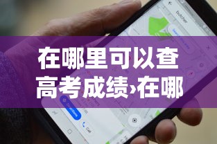 在哪里可以查高考成绩›在哪里查高考成绩往届生