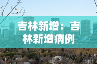 吉林新增:吉林新增病例 吉林新增:吉林新增病例