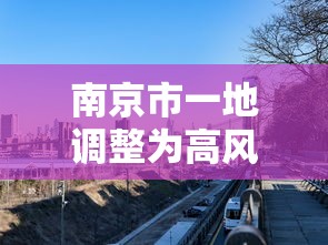 南京市一地调整为高风险地区—(南京市一地调整为高风险地区有哪些) 南京市一地调整为高风险地区—(南京市一地调整为高风险地区有哪些)