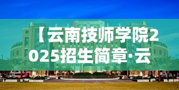 【云南技师学院2025招生简章·云南技师学院地址】 【云南技师学院2025招生简章·云南技师学院地址】