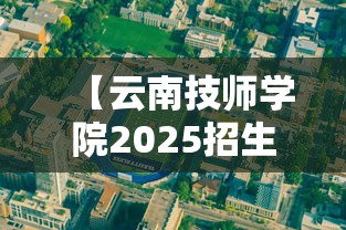 【云南技师学院2025招生简章·云南技师学院地址】 【云南技师学院2025招生简章·云南技师学院地址】