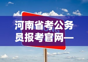 河南省考公务员报考官网—(河南省公考网官网) 河南省考公务员报考官网—(河南省公考网官网)