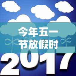 今年五一节放假时间:今年五一节为什么放假5天 今年五一节放假时间:今年五一节为什么放假5天