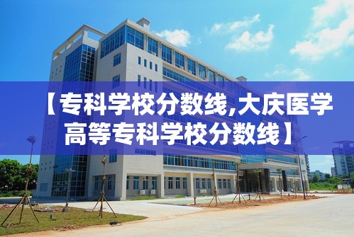 【专科学校分数线,大庆医学高等专科学校分数线】 【专科学校分数线,大庆医学高等专科学校分数线】