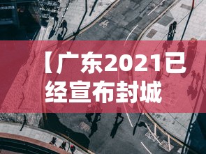 【广东2021已经宣布封城的城市·广东暴发疫情封城了吗】 【广东2021已经宣布封城的城市·广东暴发疫情封城了吗】