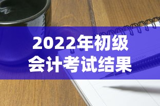 2022年初级会计考试结果查询›2022年初级会计考试结果查询时间 2022年初级会计考试结果查询›2022年初级会计考试结果查询时间