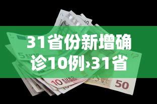 31省份新增确诊10例›31省份新增本土确诊47例 31省份新增确诊10例›31省份新增本土确诊47例