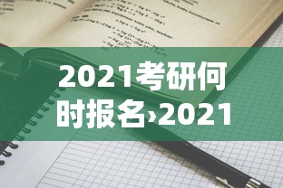 2021考研何时报名›2021考研时间公布
