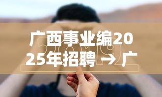 广西事业编2025年招聘 → 广西事业编2025年招聘岗位表 广西事业编2025年招聘 → 广西事业编2025年招聘岗位表