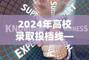 2024年高校录取投档线—（2024年高考录取分数）