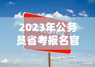2023年公务员省考报名官网—(2023省考公务员网课) 2023年公务员省考报名官网—(2023省考公务员网课)