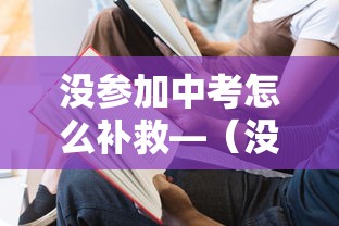 没参加中考怎么补救—(没参加中考怎么补救呢) 没参加中考怎么补救—(没参加中考怎么补救呢)