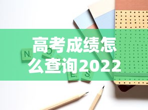 高考成绩怎么查询2022：高考成绩怎么查询位次