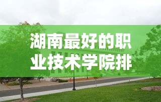 湖南最好的职业技术学院排名：湖南最好的专科学校公办排名