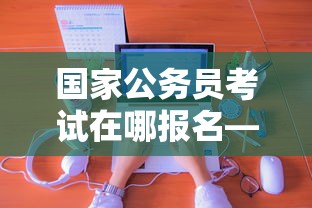 国家公务员考试在哪报名—（国家公务员考试报名步骤详解）