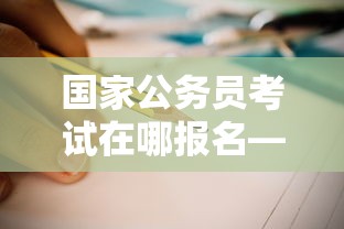 国家公务员考试在哪报名—（国家公务员考试报名步骤详解）