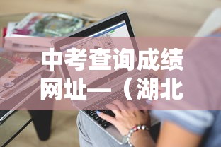 中考查询成绩网址—（湖北省中考查询成绩网址）
