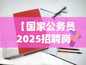 【国家公务员2025招聘岗位表,国家公务员2025录用公告】 【国家公务员2025招聘岗位表,国家公务员2025录用公告】