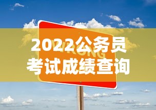 2022公务员考试成绩查询入口：2022公务员考试成绩查询入口官网