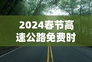 2024春节高速公路免费时间—(2024春节30当天高速公路) 2024春节高速公路免费时间—(2024春节30当天高速公路)