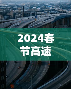 2024春节高速公路免费时间—(2024春节30当天高速公路) 2024春节高速公路免费时间—(2024春节30当天高速公路)