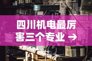 四川机电最厉害三个专业 → 重庆机电最厉害三个专业 四川机电最厉害三个专业 → 重庆机电最厉害三个专业