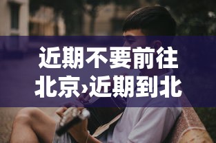 近期不要前往北京›近期到北京旅游可以吗现在 近期不要前往北京›近期到北京旅游可以吗现在