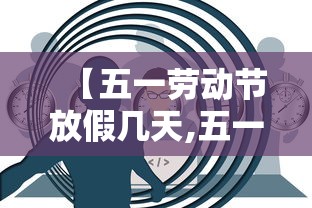 【五一劳动节放假几天,五一劳动节放假安排调休】