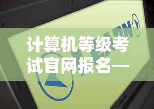 计算机等级考试官网报名—(计算机等级考试报考网站官网查询) 计算机等级考试官网报名—(计算机等级考试报考网站官网查询)