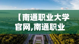 【南通职业大学官网,南通职业大学官网教务】 【南通职业大学官网,南通职业大学官网教务】