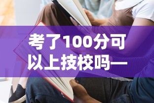 考了100分可以上技校吗—(技校100分学校怎么申请) 考了100分可以上技校吗—(技校100分学校怎么申请)