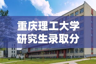 重庆理工大学研究生录取分数线›重庆理工大学研究生含金量高吗