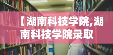 【湖南科技学院,湖南科技学院录取分数线】 【湖南科技学院,湖南科技学院录取分数线】