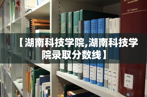 【湖南科技学院,湖南科技学院录取分数线】 【湖南科技学院,湖南科技学院录取分数线】
