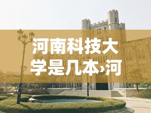 河南科技大学是几本›河南公办大专院校排名一览表 河南科技大学是几本›河南公办大专院校排名一览表