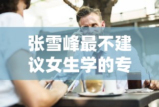 张雪峰最不建议女生学的专业›女生十大后悔的专业 张雪峰最不建议女生学的专业›女生十大后悔的专业