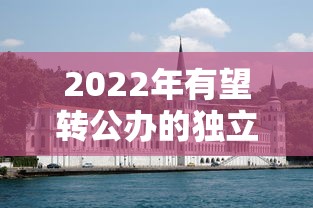 2022年有望转公办的独立学院 → 独立学院转为公办大学 2022年有望转公办的独立学院 → 独立学院转为公办大学