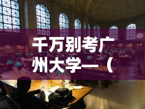 千万别考广州大学—(广州大学好考吗) 千万别考广州大学—(广州大学好考吗)