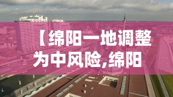【绵阳一地调整为中风险,绵阳现在有一批被布控为重点驾驶员的什么意思】