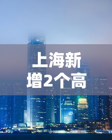 上海新增2个高风险地区—(上海是高风险还是低风险地区) 上海新增2个高风险地区—(上海是高风险还是低风险地区)