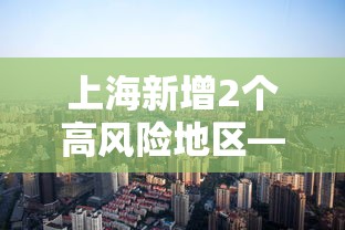 上海新增2个高风险地区—(上海是高风险还是低风险地区) 上海新增2个高风险地区—(上海是高风险还是低风险地区)