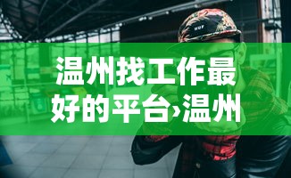 温州找工作最好的平台›温州人力资源网招聘信息