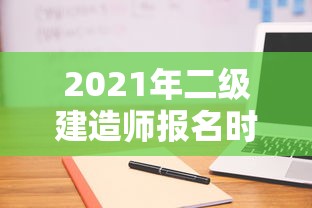 2021年二级建造师报名时间:2021年二级建造师什么时候出成绩 2021年二级建造师报名时间:2021年二级建造师什么时候出成绩