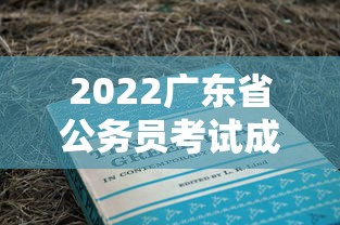 2022广东省公务员考试成绩查询—(2022广东省公务员考试真题) 2022广东省公务员考试成绩查询—(2022广东省公务员考试真题)