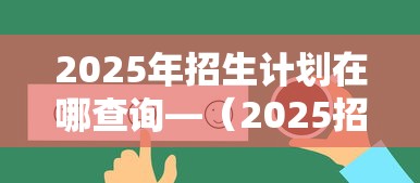 2025年招生计划在哪查询—（2025招生计划和招生指南书）